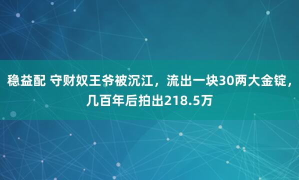稳益配 守财奴王爷被沉江，流出一块30两大金锭，几百年后拍出218.5万
