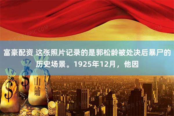 富豪配资 这张照片记录的是郭松龄被处决后暴尸的历史场景。1925年12月，他因