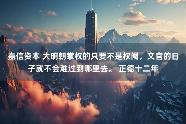 嘉信资本 大明朝掌权的只要不是权阉，文官的日子就不会难过到哪里去。 正德十二年