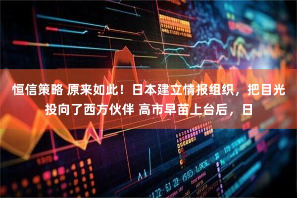 恒信策略 原来如此！日本建立情报组织，把目光投向了西方伙伴 高市早苗上台后，日