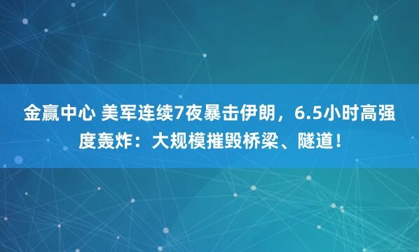 金赢中心 美军连续7夜暴击伊朗，6.5小时高强度轰炸：大规模摧毁桥梁、隧道！