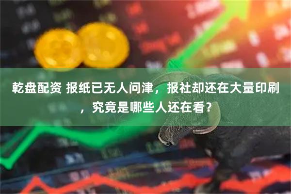 乾盘配资 报纸已无人问津,报社却还在大量印刷,究竟是哪些人还在看?