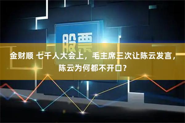 金财顺 七千人大会上，毛主席三次让陈云发言，陈云为何都不开口？