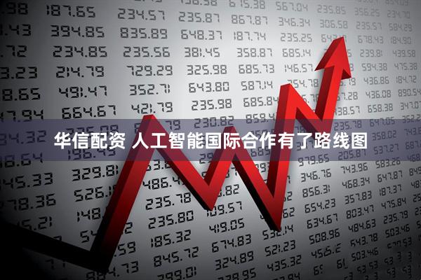 华信配资 人工智能国际合作有了路线图