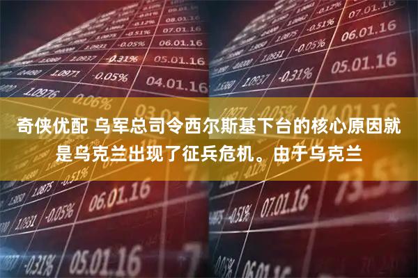 奇侠优配 乌军总司令西尔斯基下台的核心原因就是乌克兰出现了征兵危机。由于乌克兰