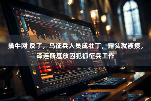擒牛网 反了，乌征兵人员成壮丁，露头就被揍，泽连斯基放囚犯抓征兵工作