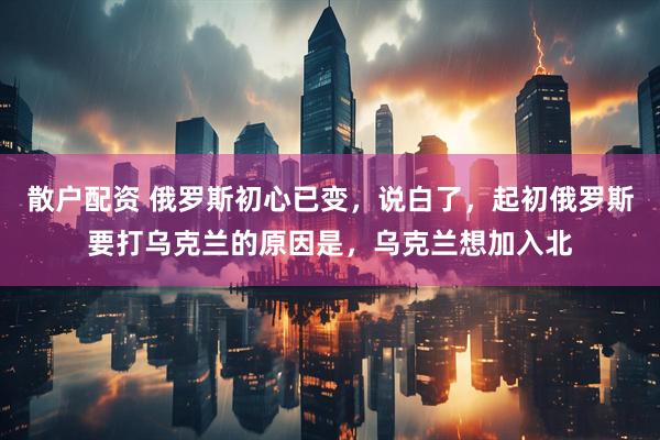 散户配资 俄罗斯初心已变，说白了，起初俄罗斯要打乌克兰的原因是，乌克兰想加入北