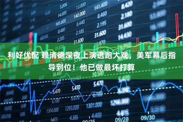 利好优配 赖清德深夜上演逃跑大戏,美军幕后指导到位!他已做最坏打算