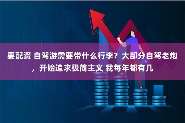 要配资 自驾游需要带什么行李？大部分自驾老炮，开始追求极简主义 我每年都有几