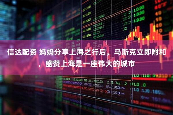 信达配资 妈妈分享上海之行后，马斯克立即附和，盛赞上海是一座伟大的城市