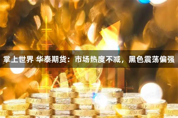 掌上世界 华泰期货：市场热度不减，黑色震荡偏强