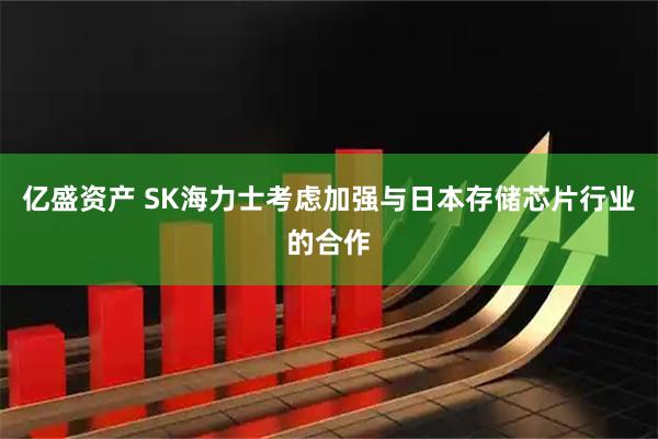 亿盛资产 SK海力士考虑加强与日本存储芯片行业的合作