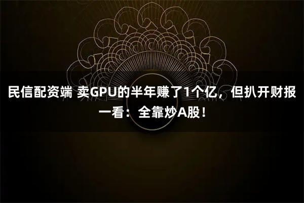 民信配资端 卖GPU的半年赚了1个亿,但扒开财报一看:全靠炒A股!