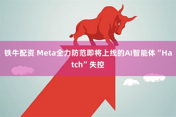 铁牛配资 Meta全力防范即将上线的AI智能体“Hatch”失控