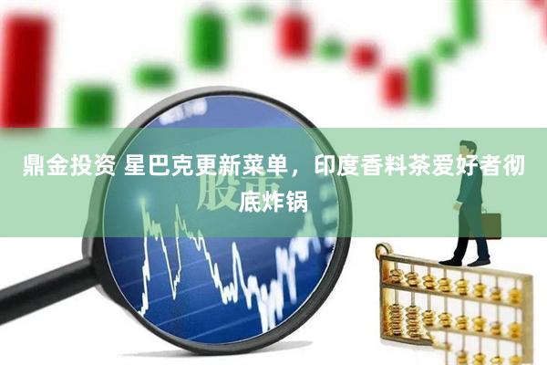 鼎金投资 星巴克更新菜单，印度香料茶爱好者彻底炸锅