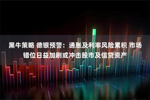 黑牛策略 德银预警：通胀及利率风险累积 市场错位日益加剧或冲击股市及信贷资产