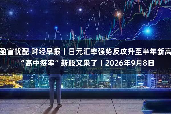 盈富忧配 财经早报丨日元汇率强势反攻升至半年新高 “高中签率”新股又来了丨2026年9月8日