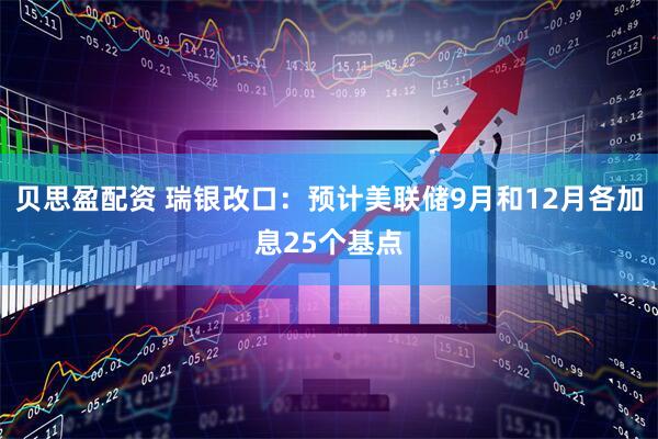 贝思盈配资 瑞银改口：预计美联储9月和12月各加息25个基点